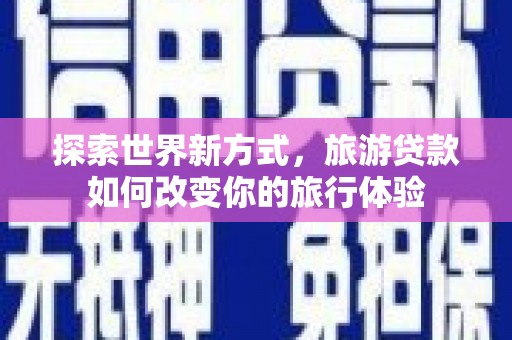 肃北探索世界新方式，旅游贷款如何改变你的旅行体验