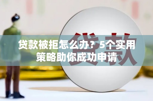 肃北贷款被拒怎么办？5个实用策略助你成功申请