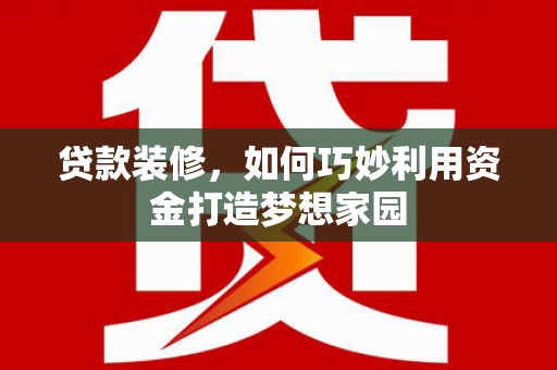 肃北贷款装修，如何巧妙利用资金打造梦想家园