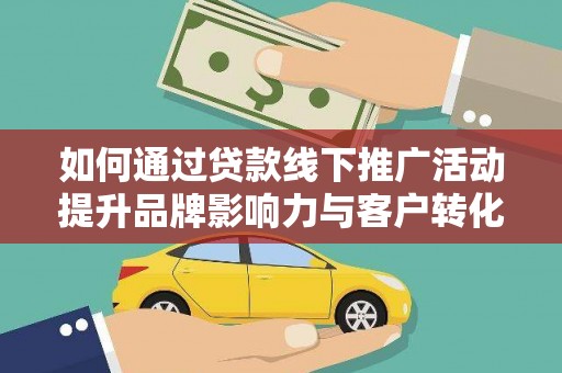 肃北如何通过贷款线下推广活动提升品牌影响力与客户转化率