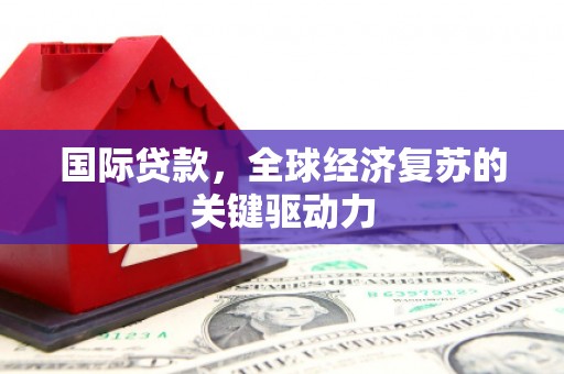 肃北国际贷款，全球经济复苏的关键驱动力