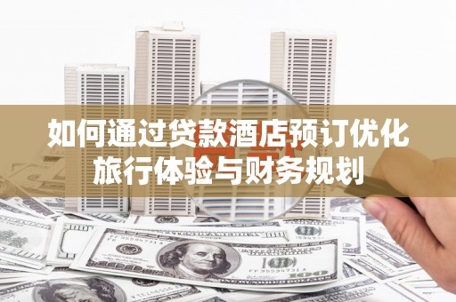 肃北如何通过贷款酒店预订优化旅行体验与财务规划