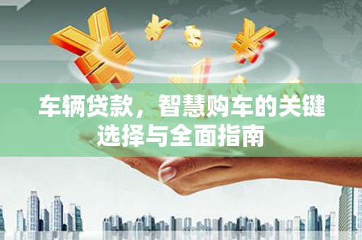 肃北车辆贷款，智慧购车的关键选择与全面指南
