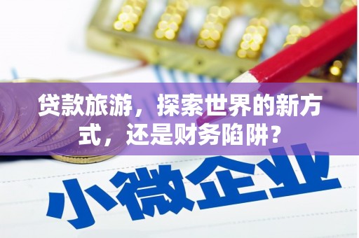 肃北贷款旅游，探索世界的新方式，还是财务陷阱？