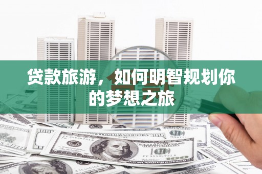 肃北贷款旅游，如何明智规划你的梦想之旅