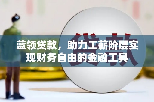 肃北蓝领贷款，助力工薪阶层实现财务自由的金融工具