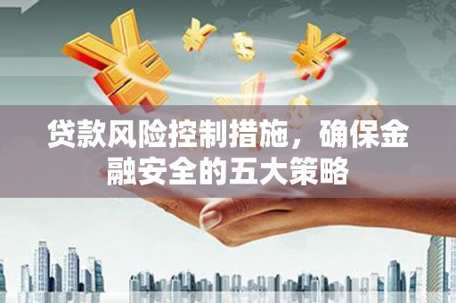 肃北贷款风险控制措施，确保金融安全的五大策略