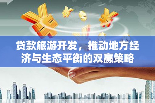 肃北贷款旅游开发，推动地方经济与生态平衡的双赢策略