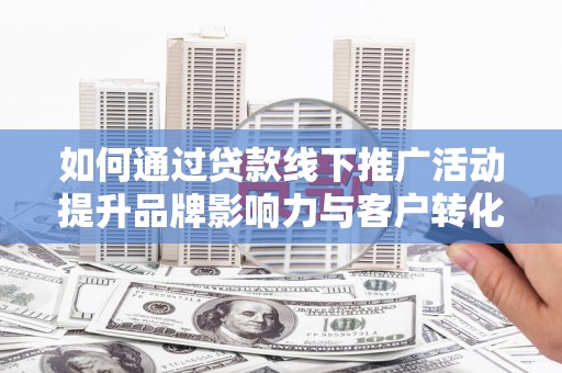 肃北如何通过贷款线下推广活动提升品牌影响力与客户转化率
