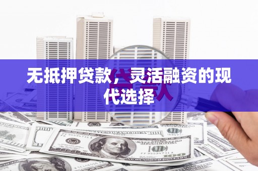 肃北无抵押贷款，灵活融资的现代选择
