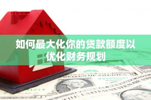 肃北如何最大化你的贷款额度以优化财务规划