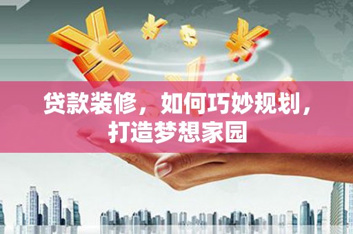 肃北贷款装修，如何巧妙规划，打造梦想家园