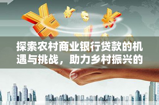 肃北探索农村商业银行贷款的机遇与挑战，助力乡村振兴的金融引擎