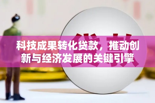 肃北科技成果转化贷款，推动创新与经济发展的关键引擎