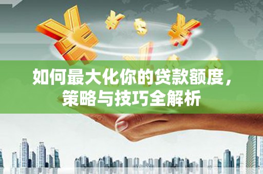 肃北如何最大化你的贷款额度，策略与技巧全解析