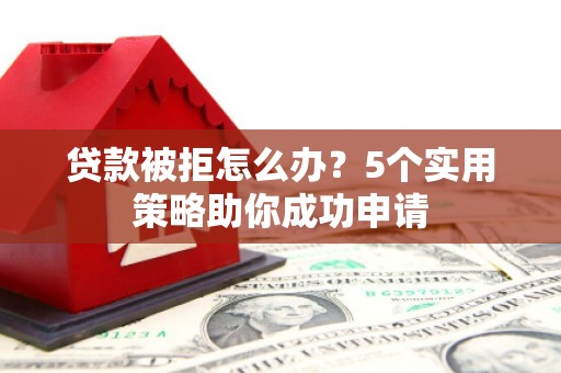肃北贷款被拒怎么办？5个实用策略助你成功申请