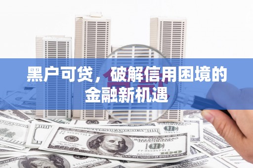 肃北黑户可贷，破解信用困境的金融新机遇