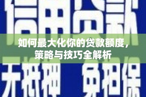 肃北如何最大化你的贷款额度，策略与技巧全解析