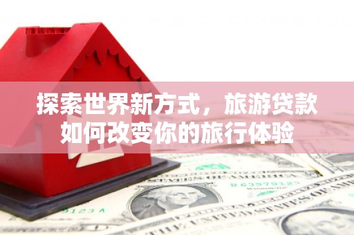 肃北探索世界新方式，旅游贷款如何改变你的旅行体验